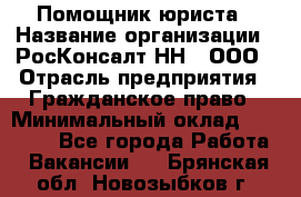 Помощник юриста › Название организации ­ РосКонсалт-НН', ООО › Отрасль предприятия ­ Гражданское право › Минимальный оклад ­ 15 000 - Все города Работа » Вакансии   . Брянская обл.,Новозыбков г.